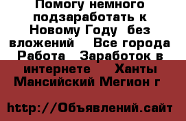 Помогу немного подзаработать к Новому Году, без вложений. - Все города Работа » Заработок в интернете   . Ханты-Мансийский,Мегион г.